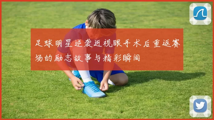 足球明星逆袭近视眼手术后重返赛场的励志故事与精彩瞬间