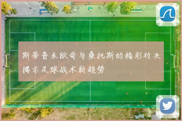 斯蒂普米欧奇与桑托斯的精彩对决揭示足球战术新趋势