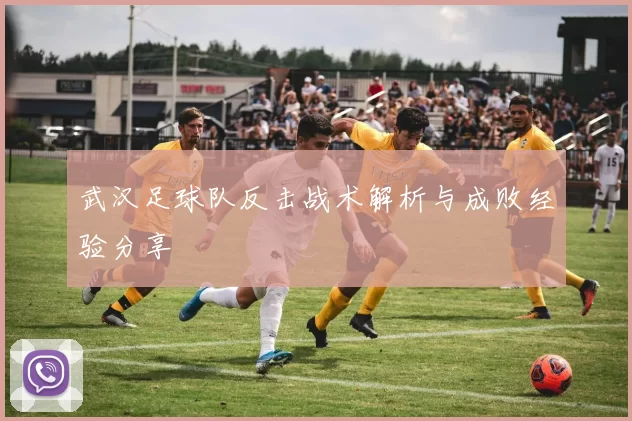 武汉足球队反击战术解析与成败经验分享