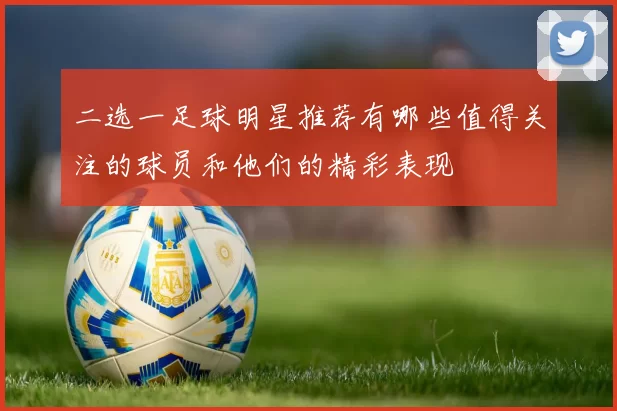 二选一足球明星推荐有哪些值得关注的球员和他们的精彩表现