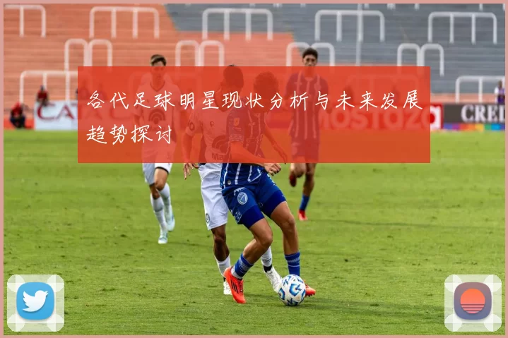 各代足球明星现状分析与未来发展趋势探讨