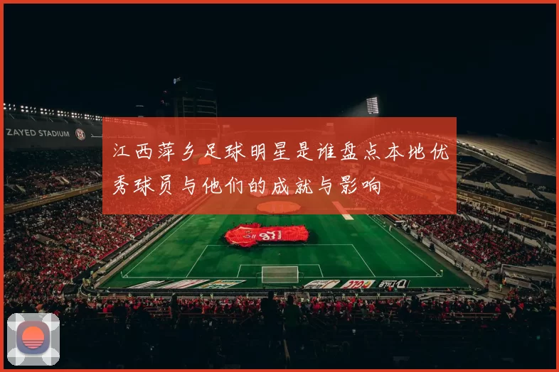 江西萍乡足球明星是谁盘点本地优秀球员与他们的成就与影响