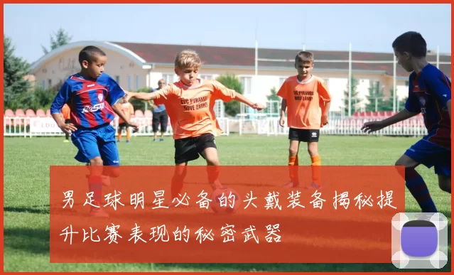 男足球明星必备的头戴装备揭秘提升比赛表现的秘密武器