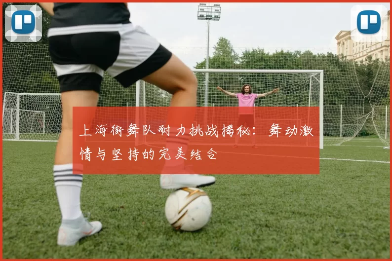 上海街舞队耐力挑战揭秘：舞动激情与坚持的完美结合