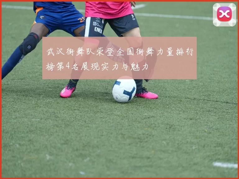 武汉街舞队荣登全国街舞力量排行榜第4名展现实力与魅力