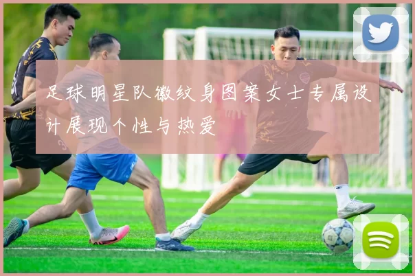 足球明星队徽纹身图案女士专属设计展现个性与热爱