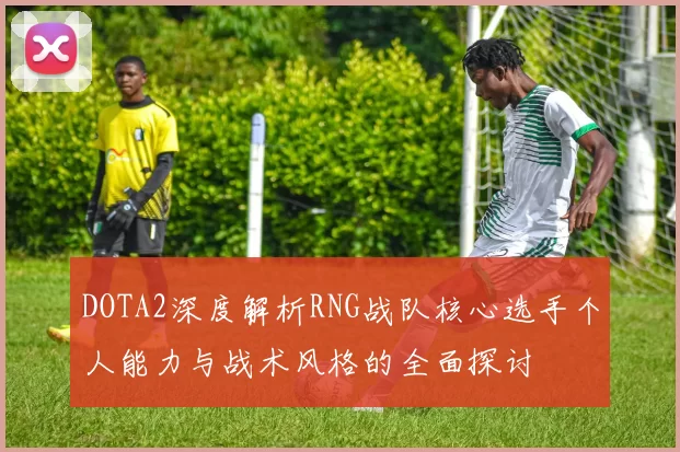 DOTA2深度解析RNG战队核心选手个人能力与战术风格的全面探讨