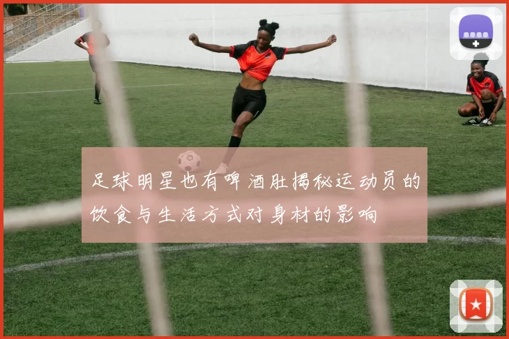 足球明星也有啤酒肚揭秘运动员的饮食与生活方式对身材的影响