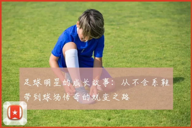 足球明星的成长故事：从不会系鞋带到球场传奇的蜕变之路