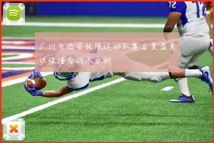 广州与西安极限运动队赛后复盘意识碰撞与战术分析