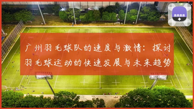 广州羽毛球队的速度与激情：探讨羽毛球运动的快速发展与未来趋势