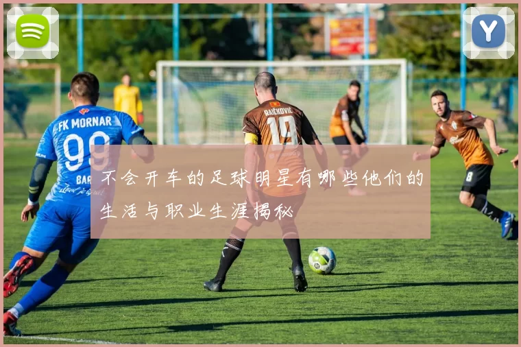 不会开车的足球明星有哪些他们的生活与职业生涯揭秘