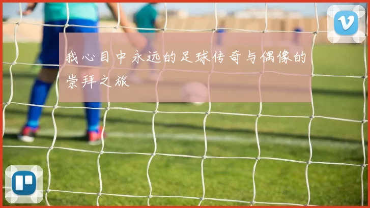 我心目中永远的足球传奇与偶像的崇拜之旅