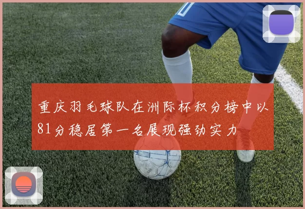 重庆羽毛球队在洲际杯积分榜中以81分稳居第一名展现强劲实力