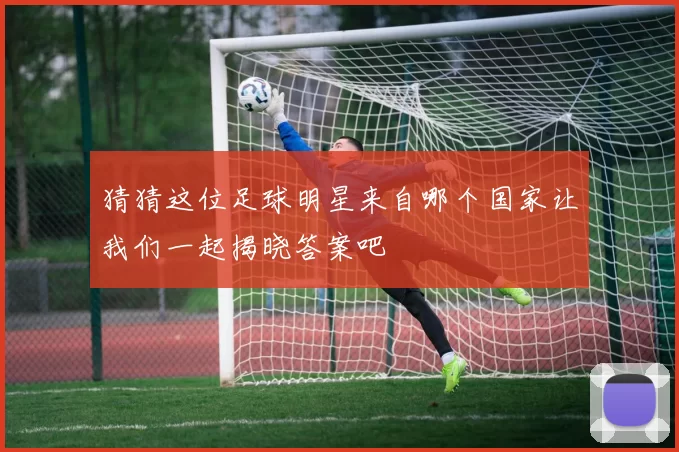 猜猜这位足球明星来自哪个国家让我们一起揭晓答案吧