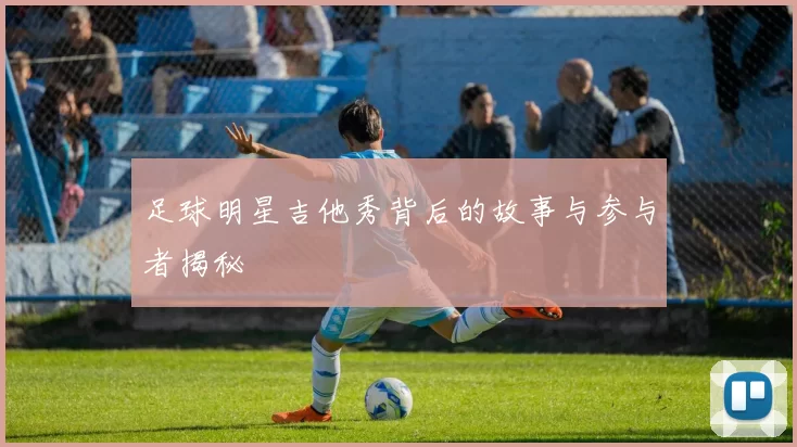足球明星吉他秀背后的故事与参与者揭秘