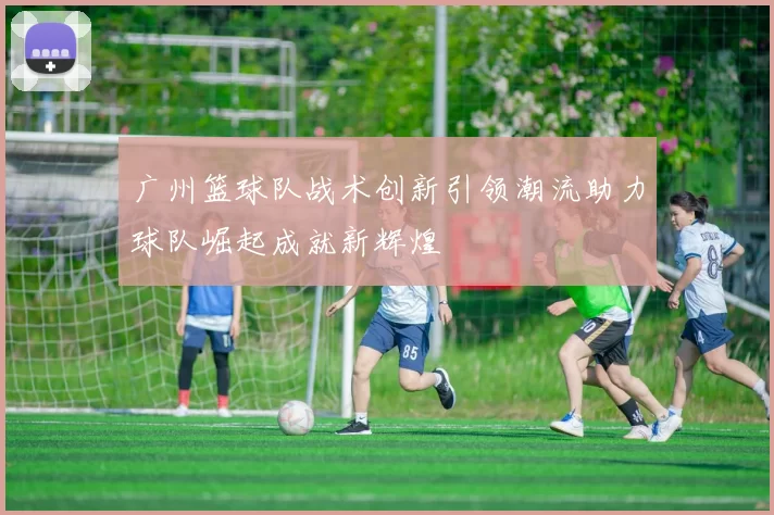 广州篮球队战术创新引领潮流助力球队崛起成就新辉煌