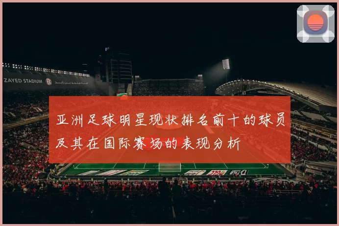 亚洲足球明星现状排名前十的球员及其在国际赛场的表现分析