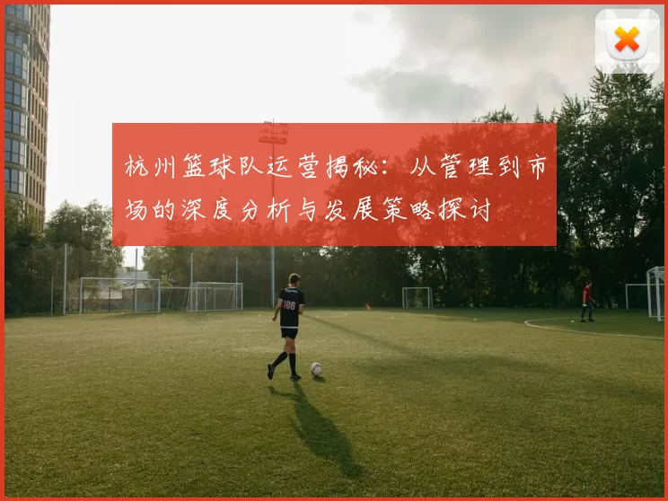 杭州篮球队运营揭秘：从管理到市场的深度分析与发展策略探讨
