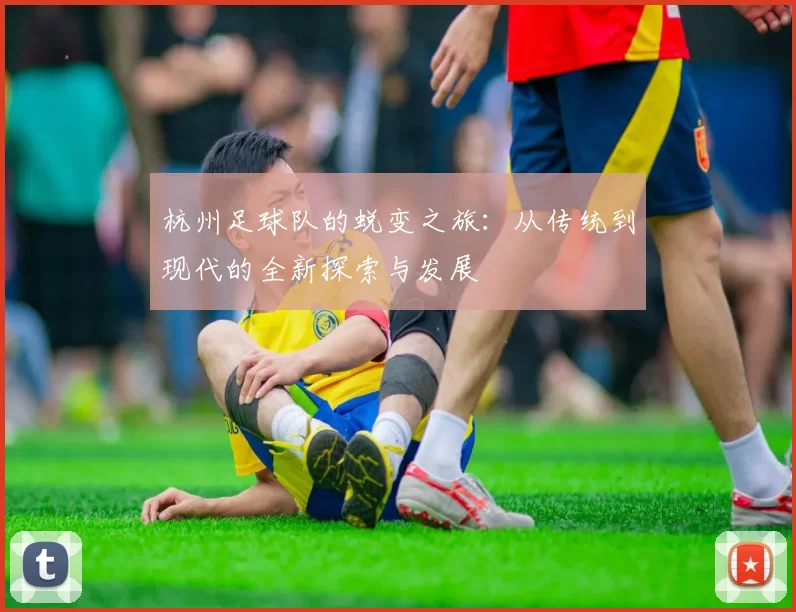 杭州足球队的蜕变之旅：从传统到现代的全新探索与发展