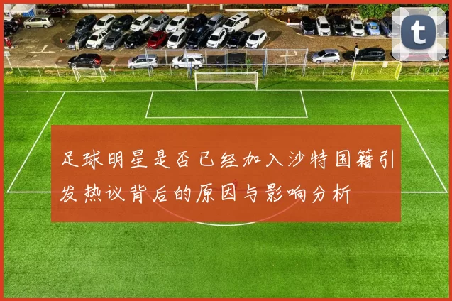 足球明星是否已经加入沙特国籍引发热议背后的原因与影响分析