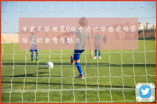 可爱足球明星Q版手办让你感受绿茵场上的激情与魅力