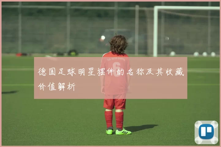 德国足球明星摆件的名称及其收藏价值解析