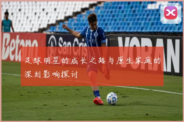 足球明星的成长之路与原生家庭的深刻影响探讨