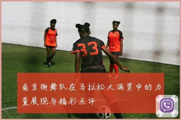 南京街舞队在马拉松大满贯中的力量展现与精彩点评