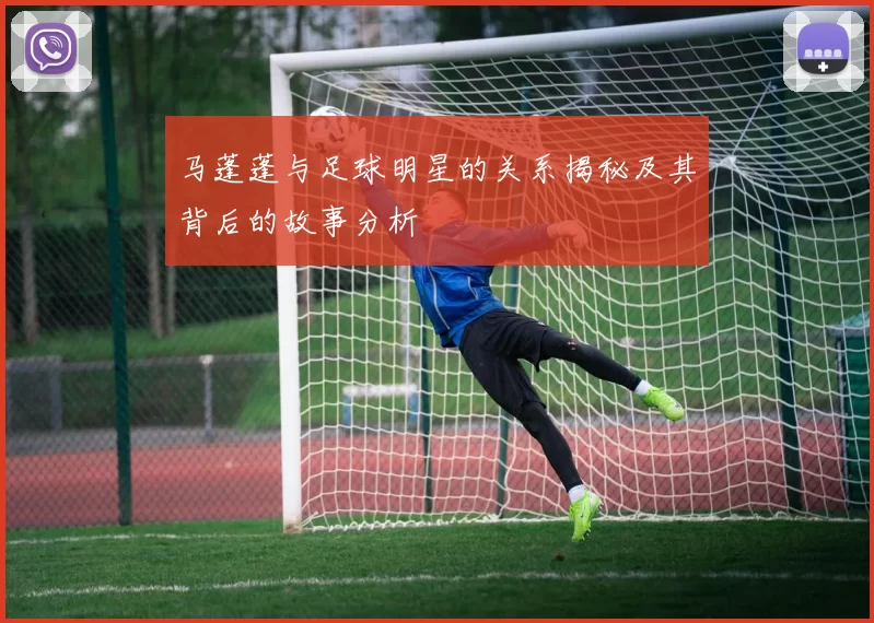 马蓬蓬与足球明星的关系揭秘及其背后的故事分析