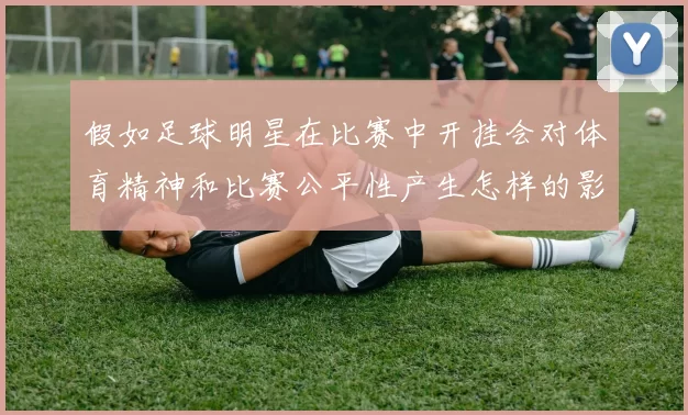 假如足球明星在比赛中开挂会对体育精神和比赛公平性产生怎样的影响