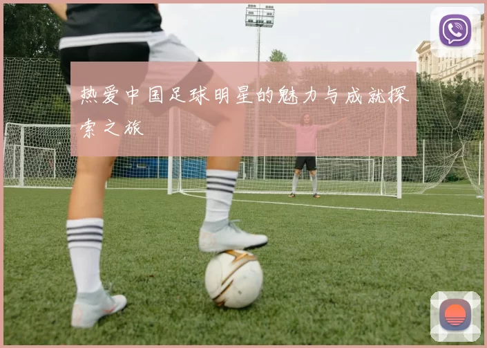 热爱中国足球明星的魅力与成就探索之旅