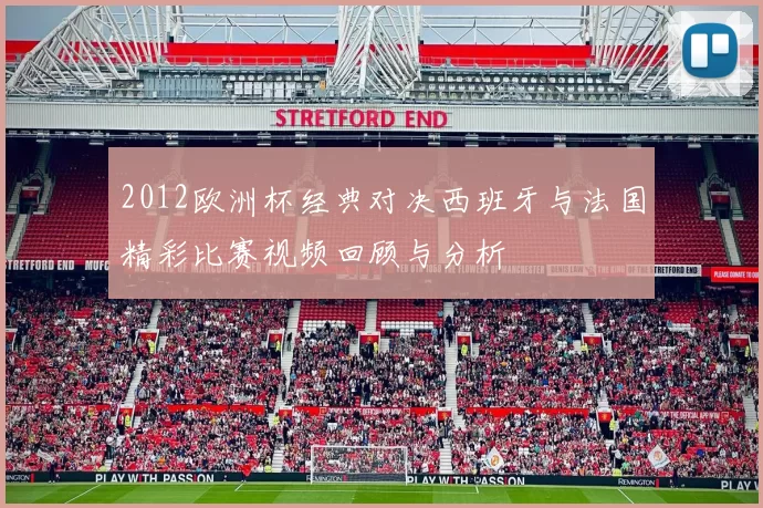 2012欧洲杯经典对决西班牙与法国精彩比赛视频回顾与分析