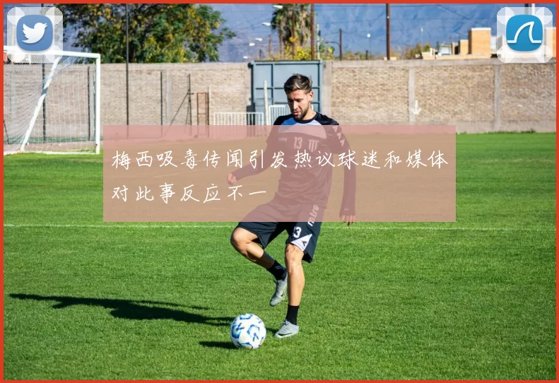 梅西吸毒传闻引发热议球迷和媒体对此事反应不一