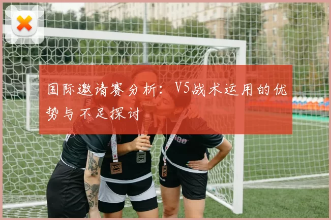 国际邀请赛分析：V5战术运用的优势与不足探讨