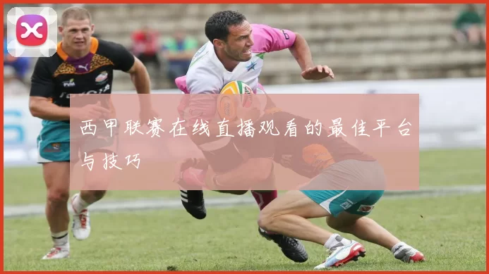西甲联赛在线直播观看的最佳平台与技巧
