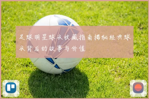 足球明星球衣收藏指南揭秘经典球衣背后的故事与价值