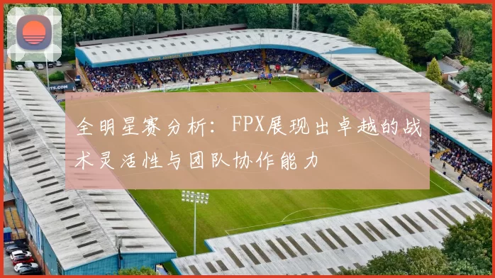 全明星赛分析：FPX展现出卓越的战术灵活性与团队协作能力
