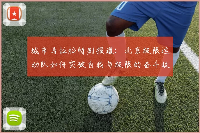城市马拉松特别报道：北京极限运动队如何突破自我与极限的奋斗故事