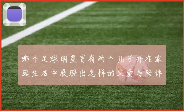 哪个足球明星育有两个儿子并在家庭生活中展现出怎样的父爱与陪伴