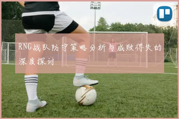RNG战队防守策略分析与成败得失的深度探讨