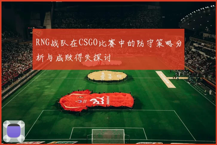 RNG战队在CSGO比赛中的防守策略分析与成败得失探讨