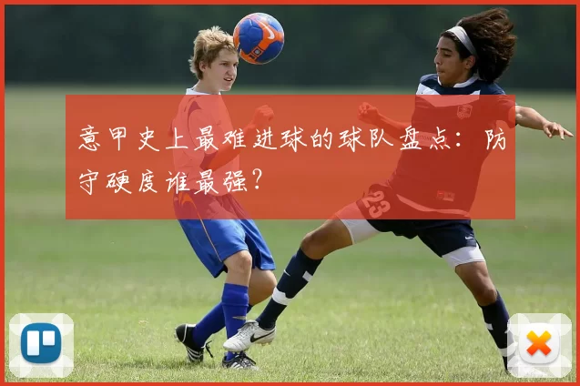意甲史上最难进球的球队盘点：防守硬度谁最强？