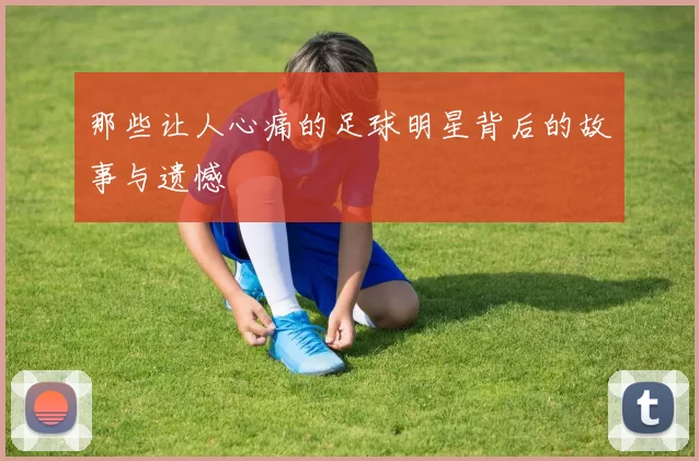 那些让人心痛的足球明星背后的故事与遗憾