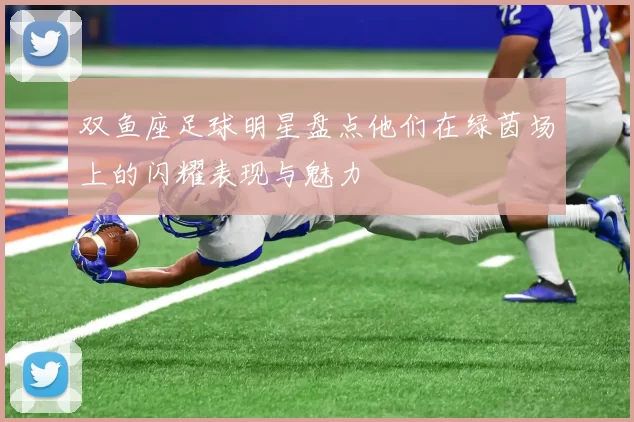 双鱼座足球明星盘点他们在绿茵场上的闪耀表现与魅力
