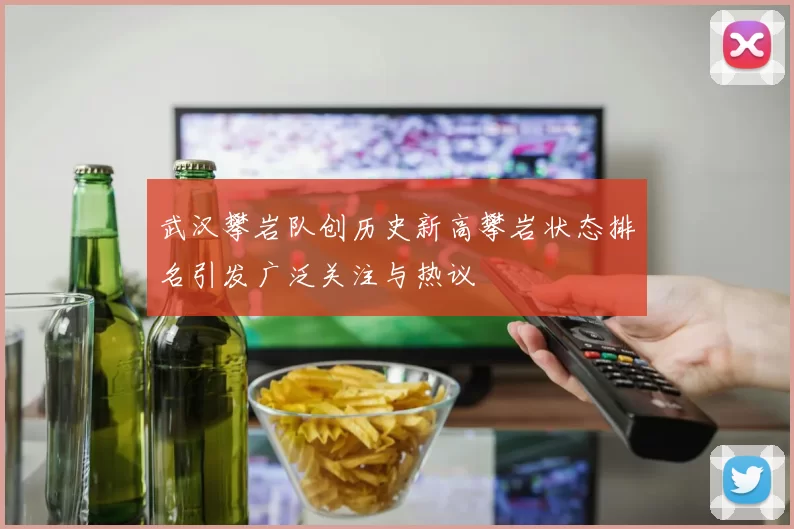 武汉攀岩队创历史新高攀岩状态排名引发广泛关注与热议
