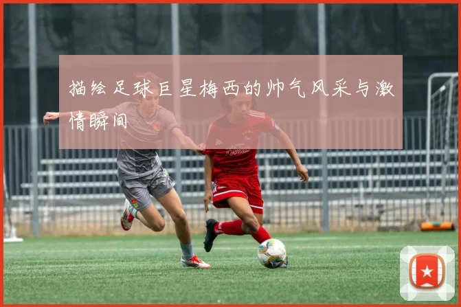 描绘足球巨星梅西的帅气风采与激情瞬间