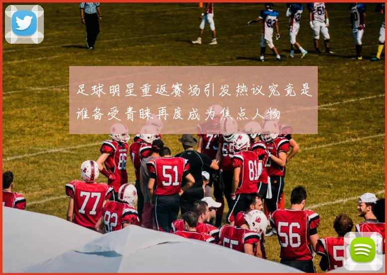 足球明星重返赛场引发热议究竟是谁备受青睐再度成为焦点人物