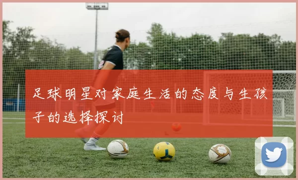足球明星对家庭生活的态度与生孩子的选择探讨