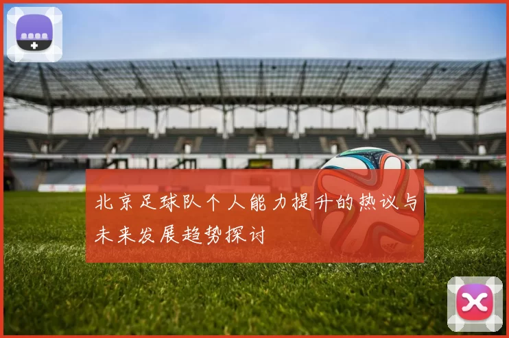 北京足球队个人能力提升的热议与未来发展趋势探讨